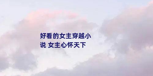 好看的女主穿越小说 女主心怀天下